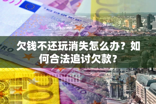 武汉欠钱不还玩消失怎么办？如何合法追讨欠款？