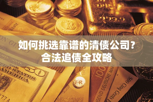 武汉如何挑选靠谱的清债公司?合法追债全攻略 武汉如何挑选靠谱的清债公司?合法追债全攻略