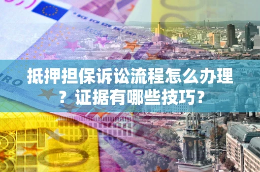 武汉抵押担保诉讼流程怎么办理？证据有哪些技巧？