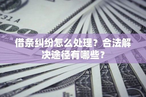 武汉借条纠纷怎么处理？合法解决途径有哪些？