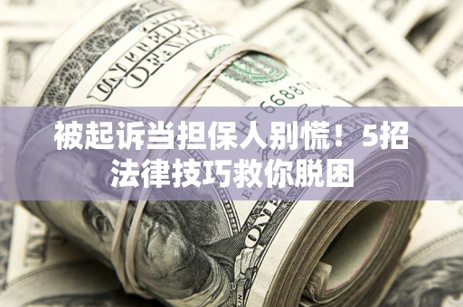 武汉被起诉当担保人别慌！5招法律技巧救你脱困