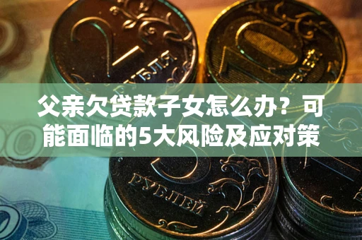 武汉父亲欠贷款子女怎么办?可能面临的5大风险及应对策略 武汉父亲欠贷款子女怎么办?可能面临的5大风险及应对策略
