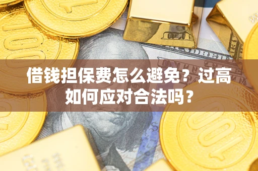 武汉借钱担保费怎么避免？过高如何应对合法吗？