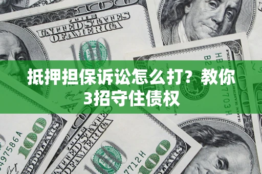 武汉抵押担保诉讼怎么打？教你3招守住债权