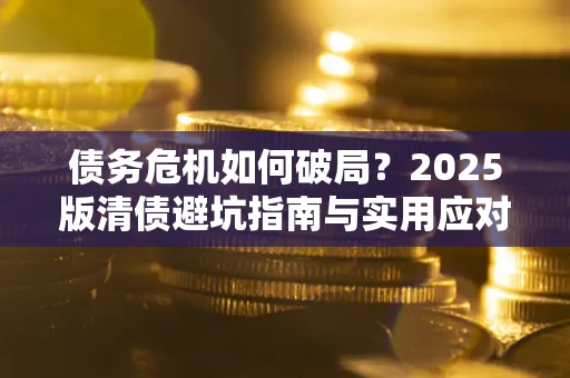 武汉债务危机如何破局？2025版清债避坑指南与实用应对策略