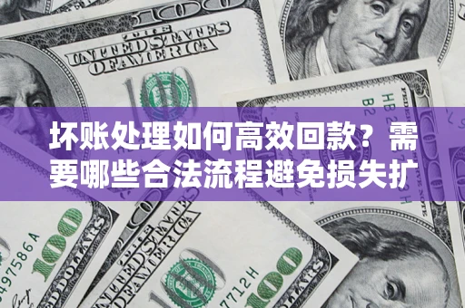 武汉坏账处理如何高效回款？需要哪些合法流程避免损失扩大？