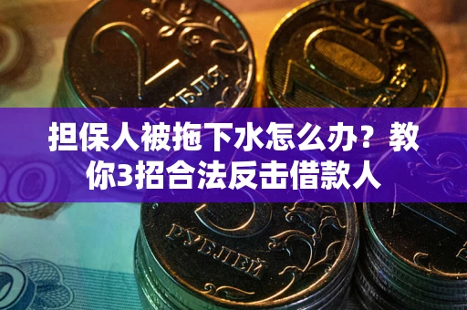 武汉担保人被拖下水怎么办？教你3招合法反击借款人