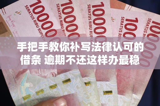 武汉手把手教你补写法律认可的借条 逾期不还这样办最稳妥