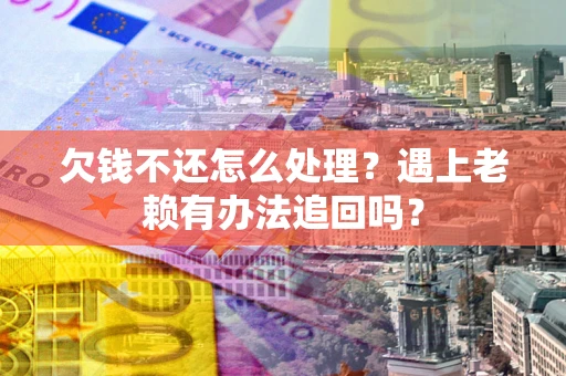 武汉欠钱不还怎么处理？遇上老赖有办法追回吗？