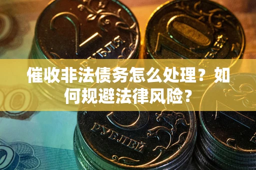 武汉催收非法债务怎么处理？如何规避法律风险？