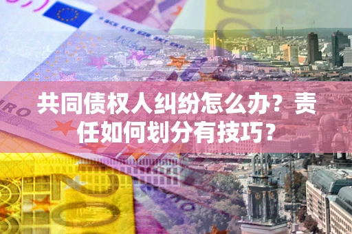 武汉共同债权人纠纷怎么办？责任如何划分有技巧？