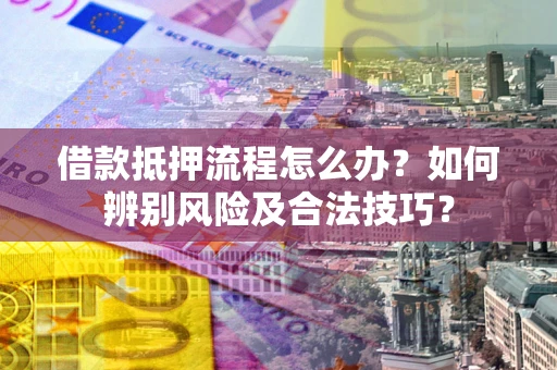 武汉借款抵押流程怎么办？如何辨别风险及合法技巧？