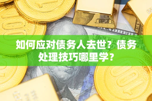 武汉如何应对债务人去世？债务处理技巧哪里学？