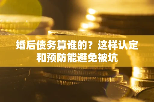 武汉婚后债务算谁的？这样认定和预防能避免被坑