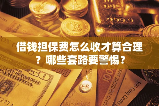 武汉借钱担保费怎么收才算合理？哪些套路要警惕？