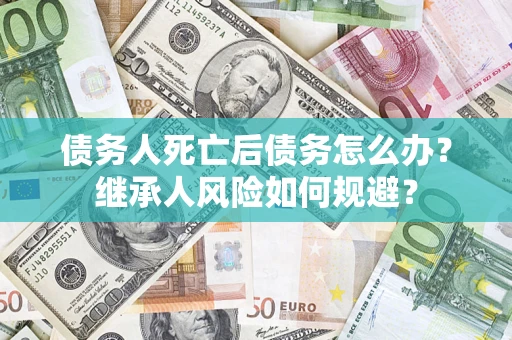 武汉债务人死亡后债务怎么办？继承人风险如何规避？