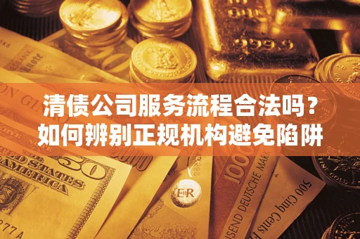 武汉清债公司服务流程合法吗？如何辨别正规机构避免陷阱？