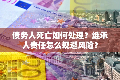 武汉债务人死亡如何处理?继承人责任怎么规避风险? 武汉债务人死亡如何处理?继承人责任怎么规避风险?