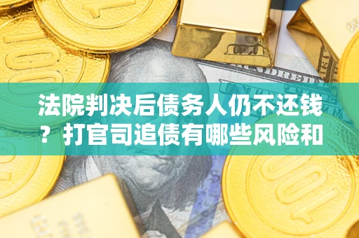 武汉法院判决后债务人仍不还钱？打官司追债有哪些风险和技巧？
