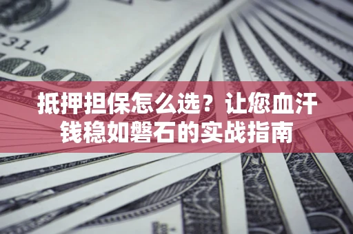 武汉抵押担保怎么选？让您血汗钱稳如磐石的实战指南