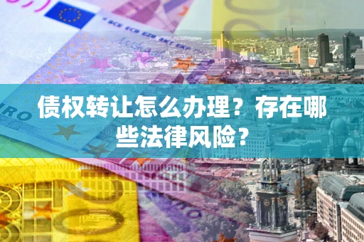 武汉债权转让怎么办理？存在哪些法律风险？