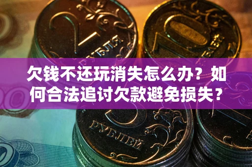 武汉欠钱不还玩消失怎么办?如何合法追讨欠款避免损失? 武汉欠钱不还玩消失怎么办?如何合法追讨欠款避免损失?
