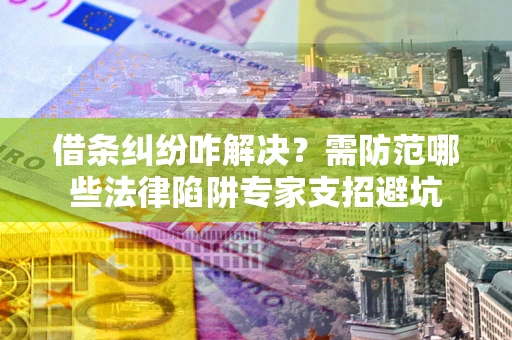 武汉借条纠纷咋解决？需防范哪些法律陷阱专家支招避坑