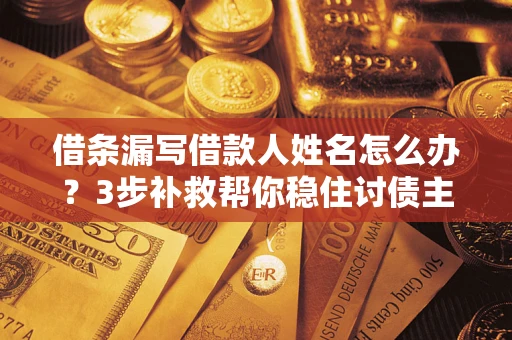 武汉借条漏写借款人姓名怎么办？3步补救帮你稳住讨债主动权