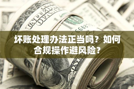 武汉坏账处理办法正当吗？如何合规操作避风险？
