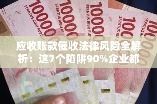武汉应收账款催收法律风险全解析：这7个陷阱90%企业都踩过（含合规应对指南）