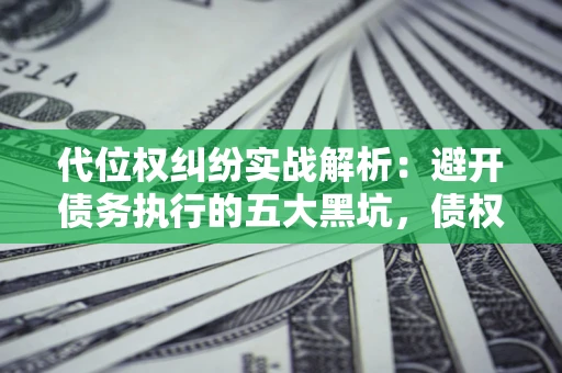 武汉代位权纠纷实战解析：避开债务执行的五大黑坑，债权人必看指南