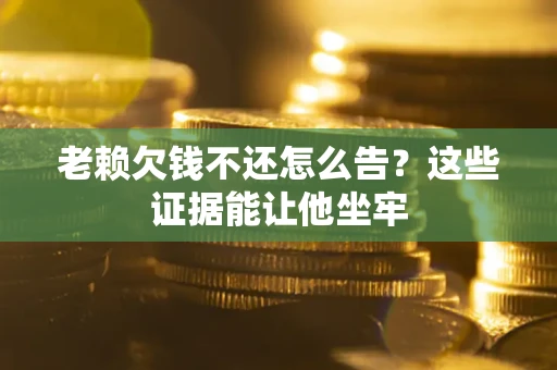 武汉老赖欠钱不还怎么告？这些证据能让他坐牢