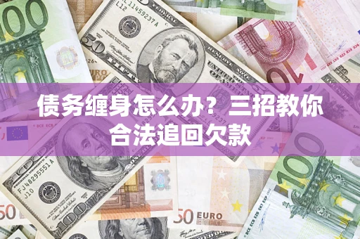 武汉债务缠身怎么办？三招教你合法追回欠款