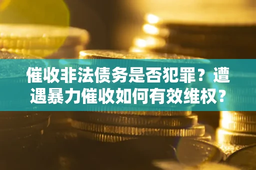 武汉催收非法债务是否犯罪?遭遇暴力催收如何有效维权? 武汉催收非法债务是否犯罪?遭遇暴力催收如何有效维权?
