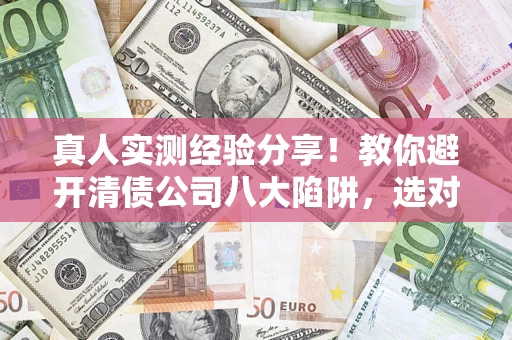武汉真人实测经验分享！教你避开清债公司八大陷阱，选对机构少走十年弯路