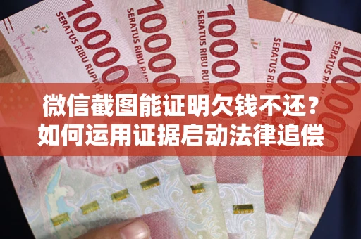 武汉微信截图能证明欠钱不还？如何运用证据启动法律追偿程序？