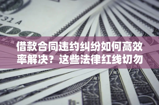 武汉借款合同违约纠纷如何高效率解决？这些法律红线切勿触碰