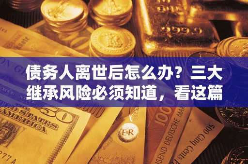 武汉债务人离世后怎么办？三大继承风险必须知道，看这篇就够了