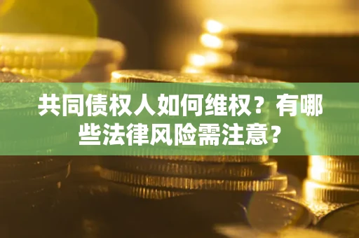 武汉共同债权人如何维权？有哪些法律风险需注意？