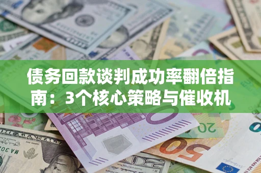 武汉债务回款谈判成功率翻倍指南：3个核心策略与催收机构避坑法则