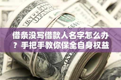 武汉借条没写借款人名字怎么办？手把手教你保全自身权益