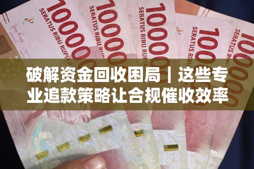 武汉破解资金回收困局｜这些专业追款策略让合规催收效率翻倍