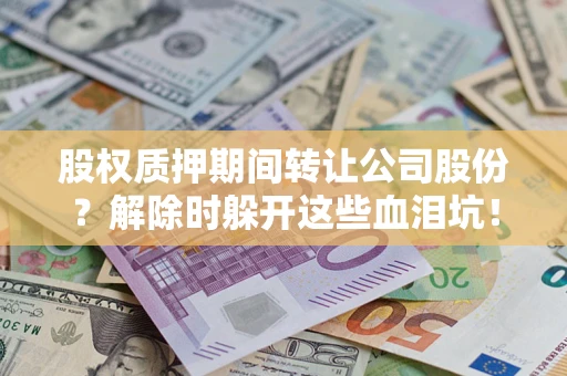 武汉股权质押期间转让公司股份？解除时躲开这些血泪坑！