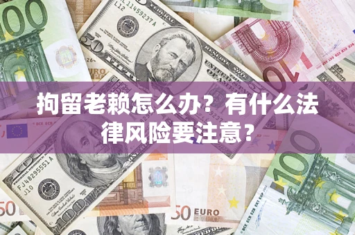 武汉拘留老赖怎么办？有什么法律风险要注意？