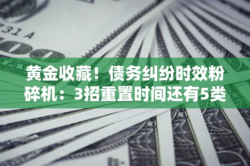 武汉黄金收藏！债务纠纷时效粉碎机：3招重置时间还有5类不设年限的特殊债务