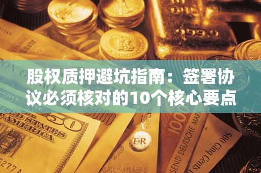 武汉股权质押避坑指南：签署协议必须核对的10个核心要点