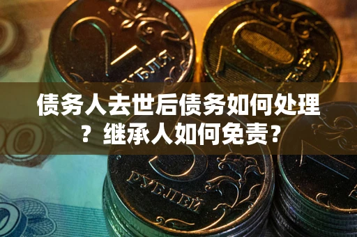 武汉债务人去世后债务如何处理？继承人如何免责？