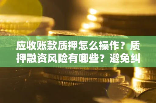 武汉应收账款质押怎么操作？质押融资风险有哪些？避免纠纷高效融资技巧