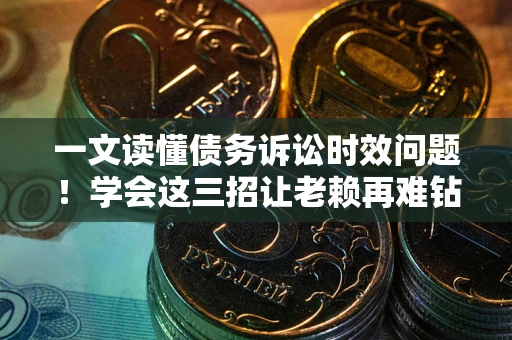 武汉一文读懂债务诉讼时效问题！学会这三招让老赖再难钻空子