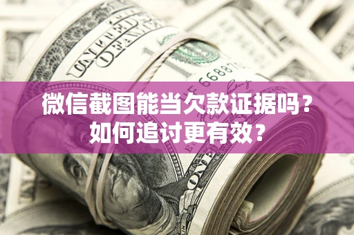 武汉微信截图能当欠款证据吗？如何追讨更有效？